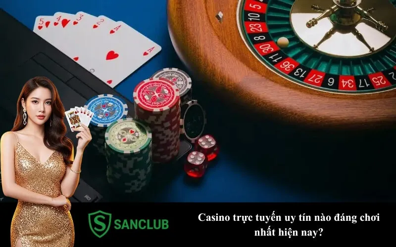 Casino trực tuyến uy tín nào đáng chơi nhất hiện nay?
